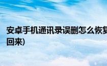 安卓手机通讯录误删怎么恢复(安卓手机通讯录误删怎么恢复回来)