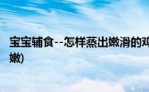 宝宝辅食--怎样蒸出嫩滑的鸡蛋糕(婴儿鸡蛋糕怎么蒸好吃还嫩)