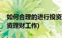 如何合理的进行投资理财(如何合理的进行投资理财工作)