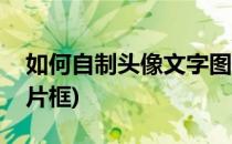 如何自制头像文字图片(如何自制头像文字图片框)