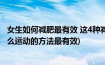 女生如何减肥最有效 这4种减肥运动你必须知道(女生减肥什么运动的方法最有效)