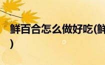鲜百合怎么做好吃(鲜百合怎么做好吃法大全!)