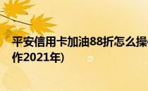 平安信用卡加油88折怎么操作(平安信用卡加油88折怎么操作2021年)