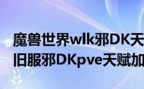 魔兽世界wlk邪DK天赋怎么加点（wow80怀旧服邪DKpve天赋加点）