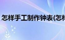 怎样手工制作钟表(怎样手工制作钟表的视频)