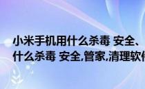 小米手机用什么杀毒 安全、管家、清理软件好(小米手机用什么杀毒 安全,管家,清理软件好)