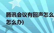 腾讯会议有回声怎么办(使用腾讯会议有回声怎么办)