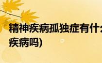 精神疾病孤独症有什么危害?(孤独症属于精神疾病吗)
