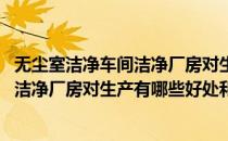 无尘室洁净车间洁净厂房对生产有哪些好处(无尘室洁净车间洁净厂房对生产有哪些好处和作用)