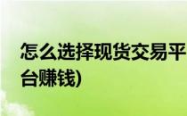 怎么选择现货交易平台(怎么选择现货交易平台赚钱)