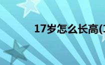 17岁怎么长高(17岁怎么长高?)