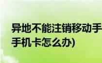 异地不能注销移动手机卡(异地不能注销移动手机卡怎么办)