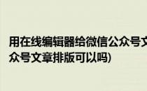用在线编辑器给微信公众号文章排版(用在线编辑器给微信公众号文章排版可以吗)