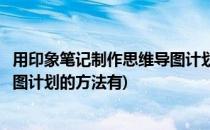 用印象笔记制作思维导图计划的方法(用印象笔记制作思维导图计划的方法有)
