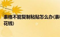 表格不能复制粘贴怎么办(表格不能复制粘贴怎么办粘贴需要花钱)