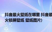 抖音最火壁纸在哪里 抖音最火锁屏壁纸2019(2019抖音最火锁屏壁纸 壁纸图片)