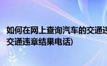 如何在网上查询汽车的交通违章结果(如何在网上查询汽车的交通违章结果电话)