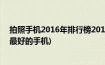 拍照手机2016年排行榜2016拍照手机有哪些(2016年拍照最好的手机)