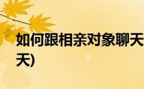 如何跟相亲对象聊天(嘴笨如何跟相亲对象聊天)