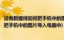 没有数据线如何把手机中的图片导入电脑中(没有数据线如何把手机中的图片导入电脑中)