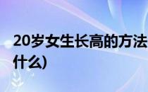 20岁女生长高的方法(20岁女生长高的方法是什么)