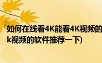 如何在线看4K能看4K视频的软件推荐(如何在线看4k?能看4k视频的软件推荐一下)
