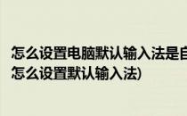 怎么设置电脑默认输入法是自己常用的输入法(电脑上输入法怎么设置默认输入法)