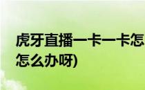 虎牙直播一卡一卡怎么办(虎牙直播一卡一卡怎么办呀)