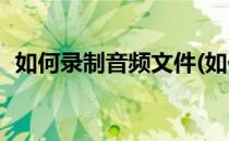 如何录制音频文件(如何录制音频文件m4a)