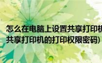 怎么在电脑上设置共享打印机的打印权限(怎么在电脑上设置共享打印机的打印权限密码)