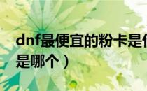 dnf最便宜的粉卡是什么（dnf最便宜的粉卡是哪个）