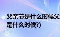 父亲节是什么时候父亲节怎么过(请问父亲节是什么时候?)