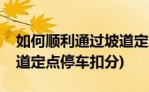 如何顺利通过坡道定点停车(如何顺利通过坡道定点停车扣分)