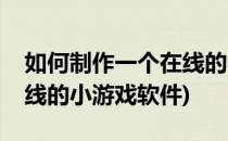 如何制作一个在线的小游戏(如何制作一个在线的小游戏软件)