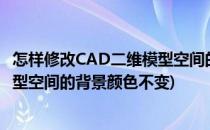 怎样修改CAD二维模型空间的背景颜色(怎样修改cad二维模型空间的背景颜色不变)