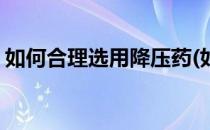 如何合理选用降压药(如何合理选用降压药物)