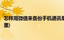 怎样用微信来备份手机通讯录(怎样用微信来备份手机通讯录里)