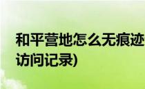 和平营地怎么无痕迹访问(和平营地无法删除访问记录)