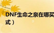 DNF生命之泉在哪买（2019生命之泉获取方式）