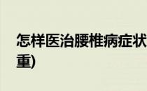 怎样医治腰椎病症状(怎样医治腰椎病症状加重)