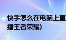 快手怎么在电脑上直播(快手怎么在电脑上直播王者荣耀)