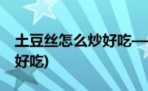 土豆丝怎么炒好吃——又好看(土豆丝咋炒才好吃)