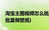 淘宝主图视频怎么批量做(淘宝主图视频怎么批量做壁纸)