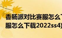 香肠派对比赛服怎么下载2022(香肠派对比赛服怎么下载2022ss4)