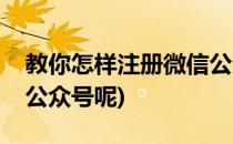 教你怎样注册微信公众号(教你怎样注册微信公众号呢)