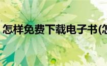 怎样免费下载电子书(怎样免费下载电子书籍)