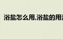 浴盐怎么用,浴盐的用法(浴盐的用法及作用)