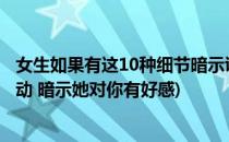 女生如果有这10种细节暗示证明她对你有好感(女孩的8个举动 暗示她对你有好感)