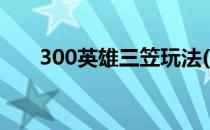 300英雄三笠玩法(300英雄手游三笠)