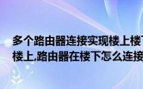 多个路由器连接实现楼上楼下远距离WIFI都有信号(宽带在楼上,路由器在楼下怎么连接使用)